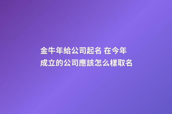 金牛年給公司起名 在今年成立的公司應該怎么樣取名-第1張-公司起名-玄機派